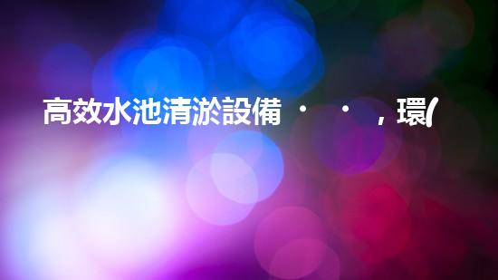 高效水池清淤設備，環(huán)保清潔新選擇！